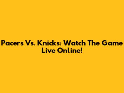 Pacers Vs. Knicks: Watch The Game Live Online!