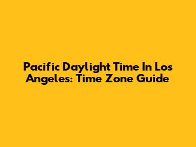Pacific Daylight Time In Los Angeles: Time Zone Guide