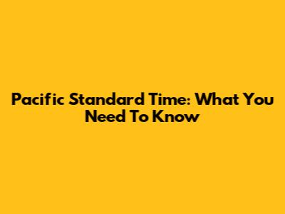 Pacific Standard Time: What You Need To Know