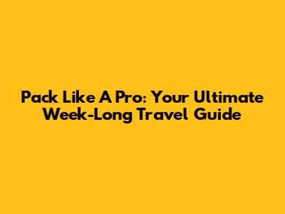 Pack Like A Pro: Your Ultimate Week-Long Travel Guide