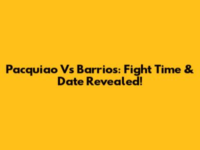 Pacquiao Vs Barrios: Fight Time & Date Revealed!