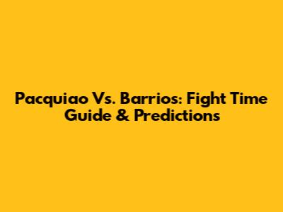 Pacquiao Vs. Barrios: Fight Time Guide & Predictions