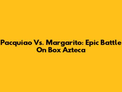 Pacquiao Vs. Margarito: Epic Battle On Box Azteca