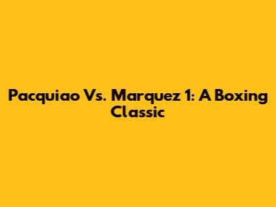 Pacquiao Vs. Marquez 1: A Boxing Classic