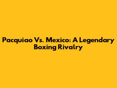 Pacquiao Vs. Mexico: A Legendary Boxing Rivalry