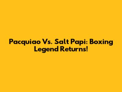 Pacquiao Vs. Salt Papi: Boxing Legend Returns!