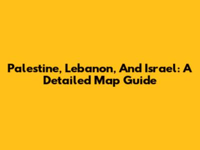 Palestine, Lebanon, And Israel: A Detailed Map Guide