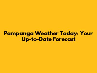Pampanga Weather Today: Your Up-to-Date Forecast