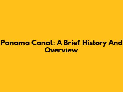 Panama Canal: A Brief History And Overview