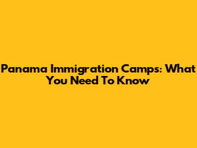 Panama Immigration Camps: What You Need To Know