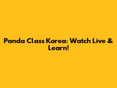 Panda Class Korea: Watch Live & Learn!