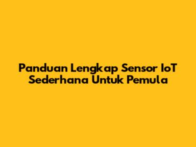 Panduan Lengkap Sensor IoT Sederhana Untuk Pemula