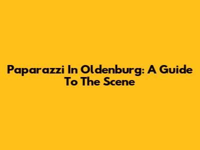 Paparazzi In Oldenburg: A Guide To The Scene