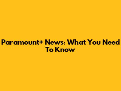 Paramount+ News: What You Need To Know