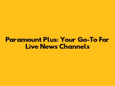 Paramount Plus: Your Go-To For Live News Channels