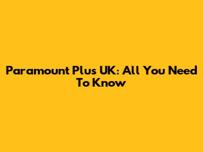 Paramount Plus UK: All You Need To Know