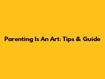 Parenting Is An Art: Tips & Guide