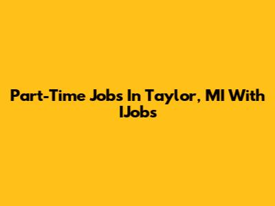 Part-Time Jobs In Taylor, MI With IJobs