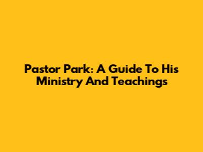 Pastor Park: A Guide To His Ministry And Teachings
