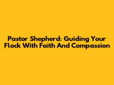Pastor Shepherd: Guiding Your Flock With Faith And Compassion
