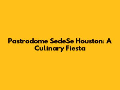Pastrodome SedeSe Houston: A Culinary Fiesta