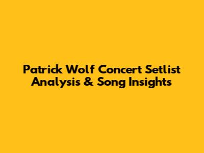 Patrick Wolf Concert Setlist Analysis & Song Insights