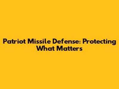 Patriot Missile Defense: Protecting What Matters