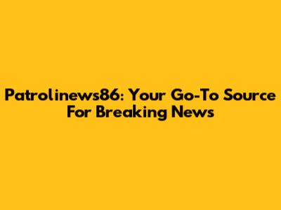 Patrolinews86: Your Go-To Source For Breaking News