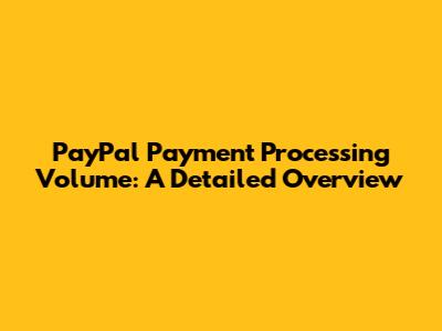 PayPal Payment Processing Volume: A Detailed Overview