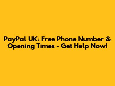PayPal UK: Free Phone Number & Opening Times - Get Help Now!