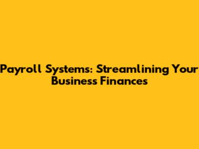 Payroll Systems: Streamlining Your Business Finances