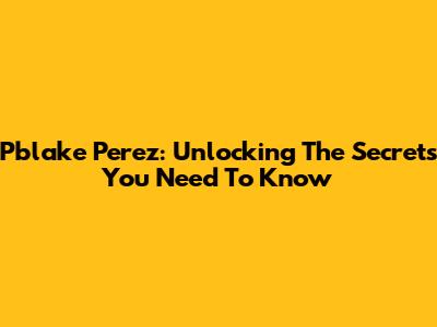 Pblake Perez: Unlocking The Secrets You Need To Know