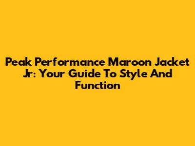 Peak Performance Maroon Jacket Jr: Your Guide To Style And Function