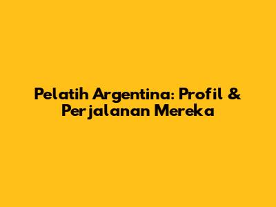 Pelatih Argentina: Profil & Perjalanan Mereka