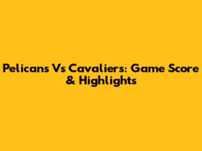 Pelicans Vs Cavaliers: Game Score & Highlights