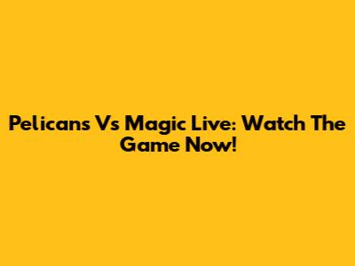 Pelicans Vs Magic Live: Watch The Game Now!