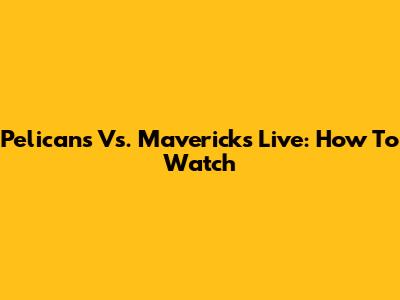 Pelicans Vs. Mavericks Live: How To Watch