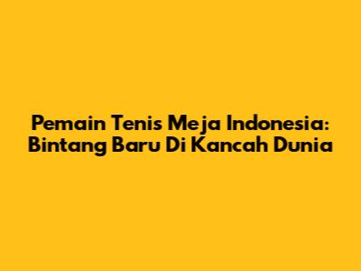 Pemain Tenis Meja Indonesia: Bintang Baru Di Kancah Dunia