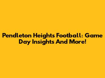 Pendleton Heights Football: Game Day Insights And More!