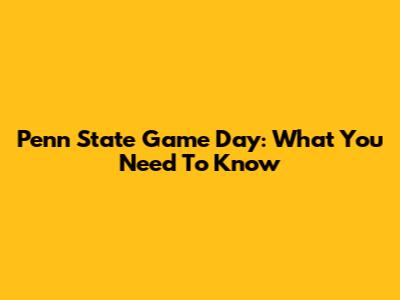 Penn State Game Day: What You Need To Know