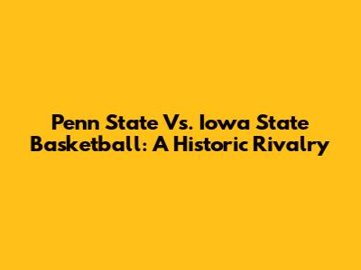 Penn State Vs. Iowa State Basketball: A Historic Rivalry