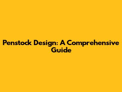 Penstock Design: A Comprehensive Guide