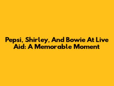 Pepsi, Shirley, And Bowie At Live Aid: A Memorable Moment