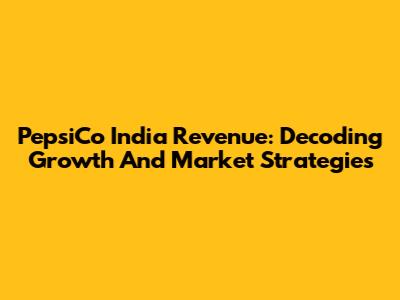 PepsiCo India Revenue: Decoding Growth And Market Strategies