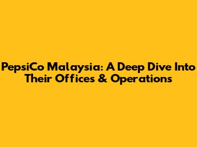 PepsiCo Malaysia: A Deep Dive Into Their Offices & Operations