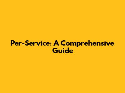 Per-Service: A Comprehensive Guide