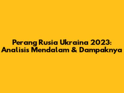 Perang Rusia Ukraina 2023: Analisis Mendalam & Dampaknya