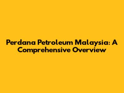 Perdana Petroleum Malaysia: A Comprehensive Overview