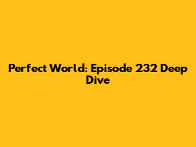 Perfect World: Episode 232 Deep Dive