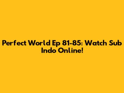 Perfect World Ep 81-85: Watch Sub Indo Online!